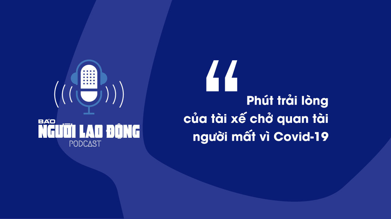 Podcast: Phút trải lòng của tài xế chở quan tài người mất vì Covid-19