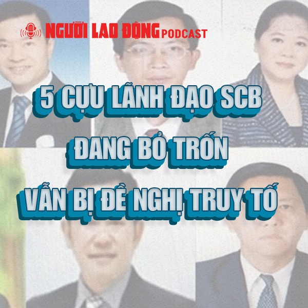 5 cựu lãnh đạo SCB đang bỏ trốn vẫn bị đề nghị truy tố