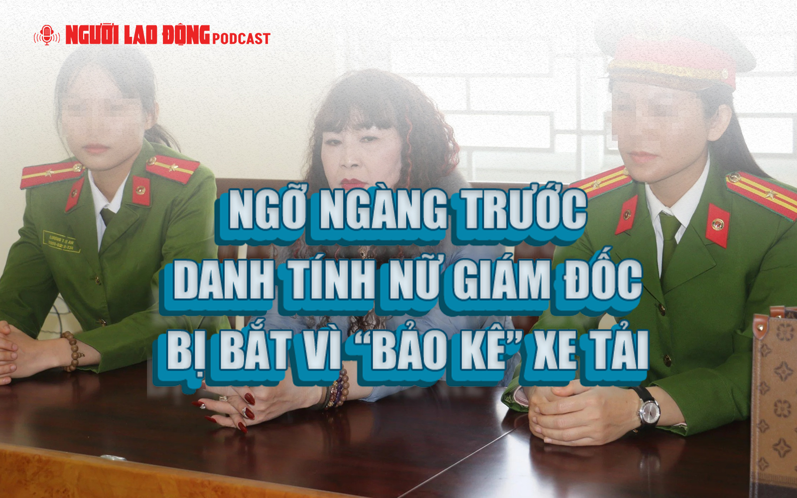 Ngỡ ngàng trước danh tính nữ giám đốc bị bắt vì “bảo kê” xe tải