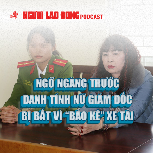 Ngỡ ngàng trước danh tính nữ giám đốc bị bắt vì “bảo kê” xe tải