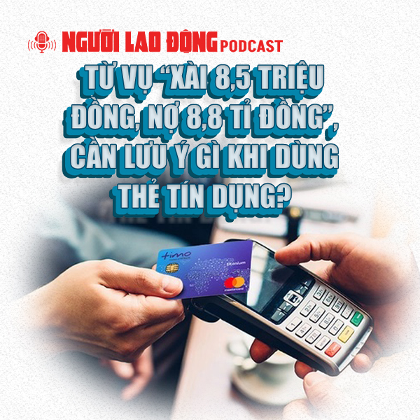 Từ vụ “xài 8,5 triệu đồng, nợ 8,8 tỉ đồng”, cần lưu ý gì khi dùng thẻ tín dụng?