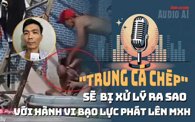 Audio AI: "Trung cá chép" sẽ bị xử lý ra sao với hành vi bạo lực phát lên mạng?
