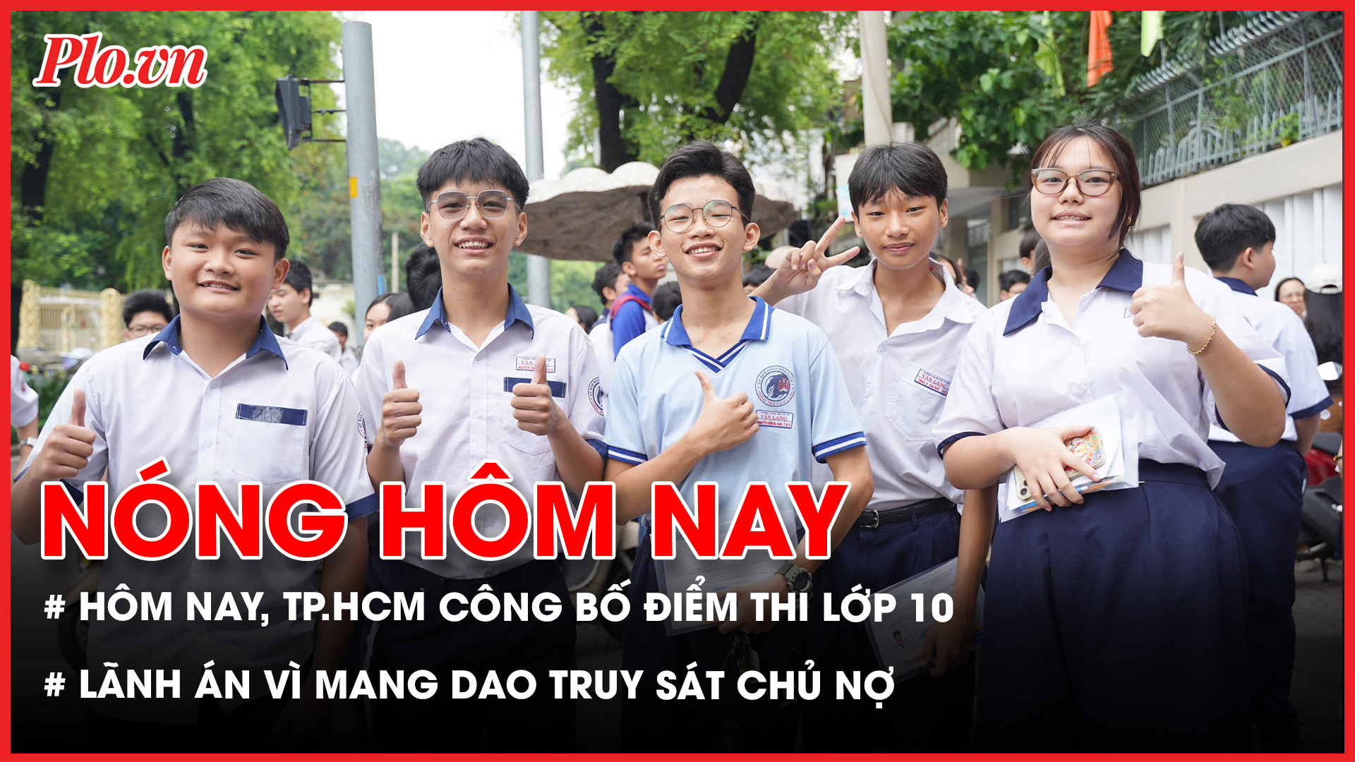 Hôm nay, TP.HCM công bố điểm thi lớp 10 và điểm chuẩn chuyên; Lãnh 16 năm tù vì mang dao truy sát chủ nợ