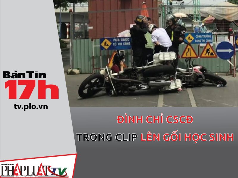 Bản tin 17h: Đình chỉ CSCĐ trong clip lên gối học sinh