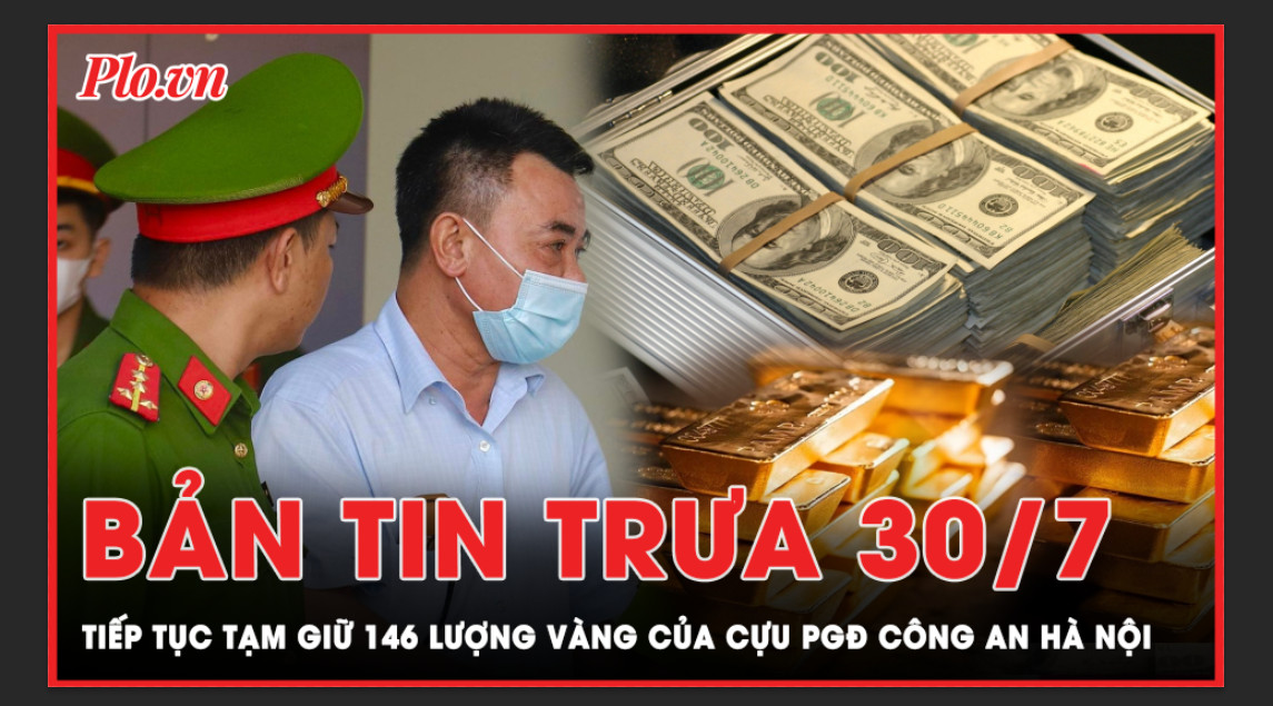 Bản tin trưa 30-7: Tiếp tục tạm giữ 146 lượng vàng của cựu Phó Giám đốc Công an Hà Nội 