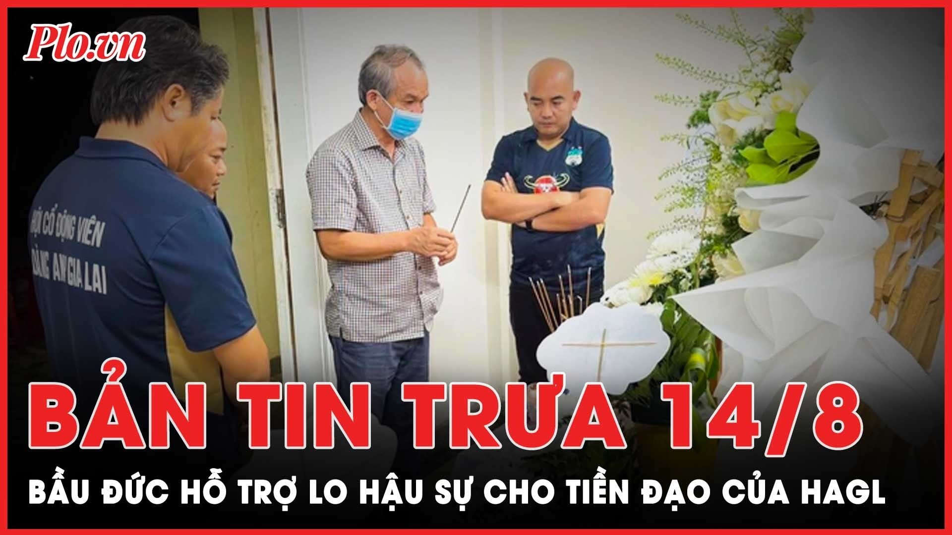 Bản tin trưa 14-8: Bầu Đức hỗ trợ lo hậu sự cho tiền đạo Paollo của HAGL