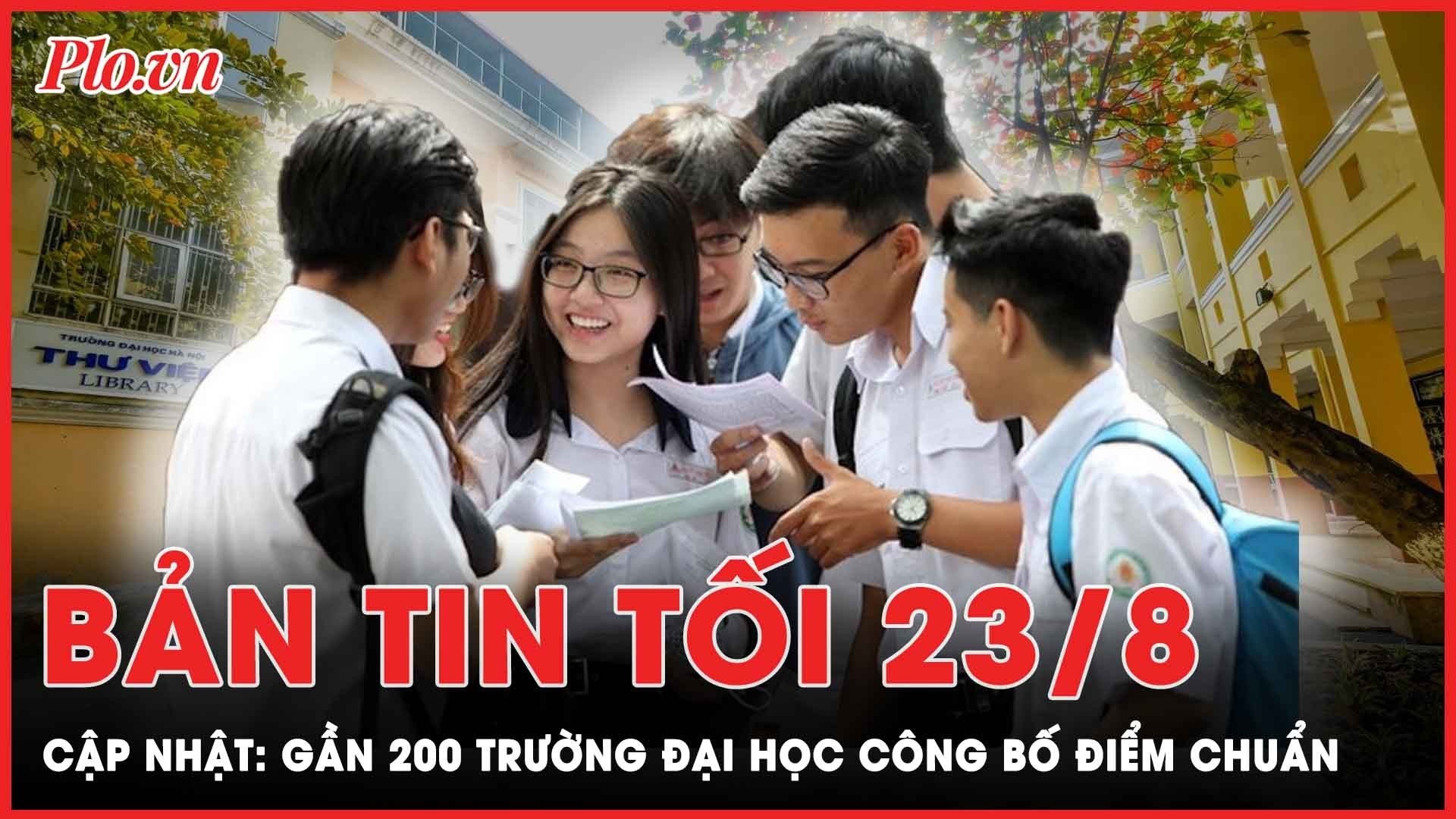 Bản tin tối 23-8: Đã có gần 200 trường đại học công bố điểm chuẩn