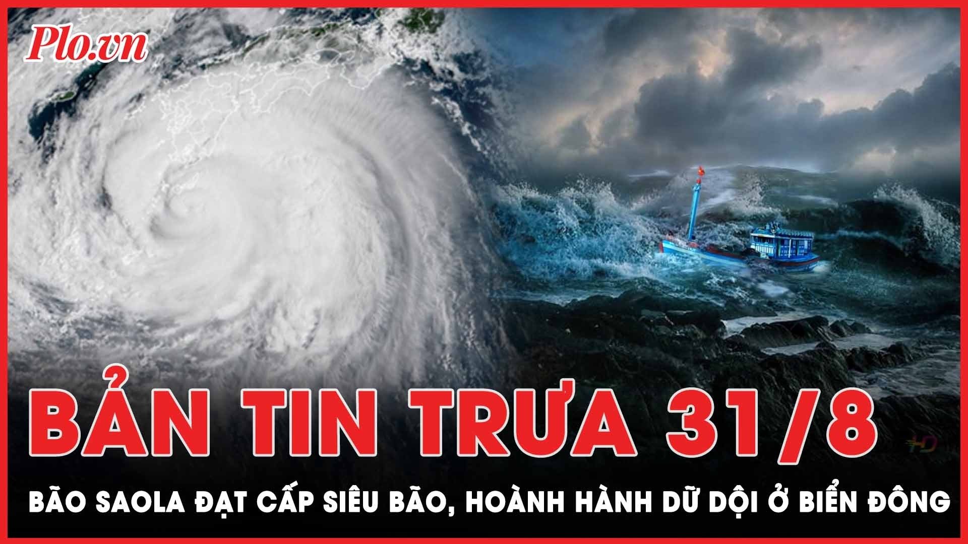 Bản tin trưa 31-8: Bão Saola đạt cấp siêu bão, hoành hành dữ dội ở Biển Đông