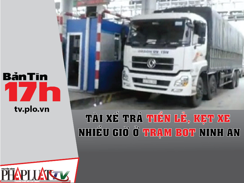 Bản tin 17h:Tài xế trả tiền lẻ gây kẹt xe ở BOT Ninh An