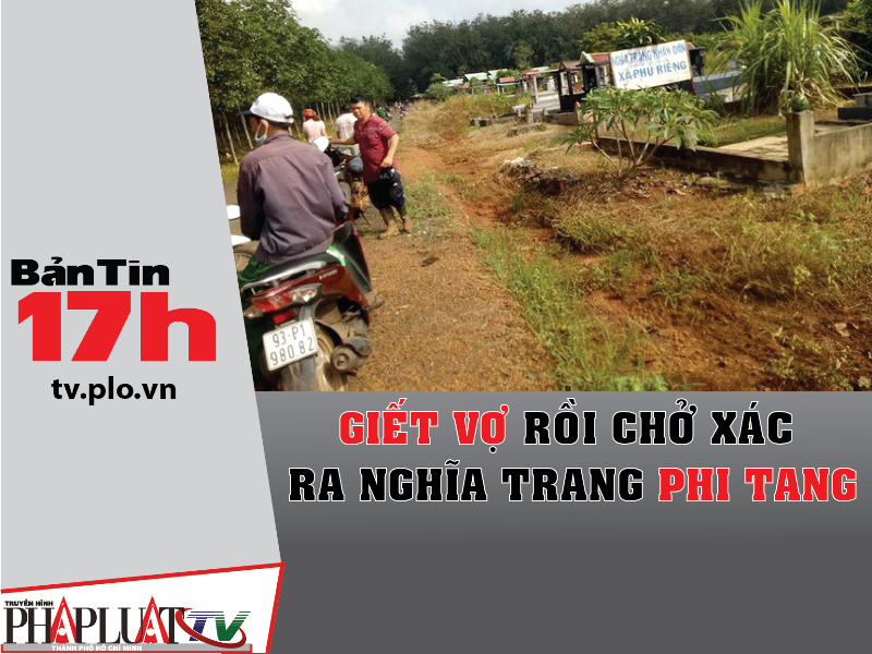 Bản tin 17h:Giết vợ rồi chở xác ra nghĩa trang phi tang