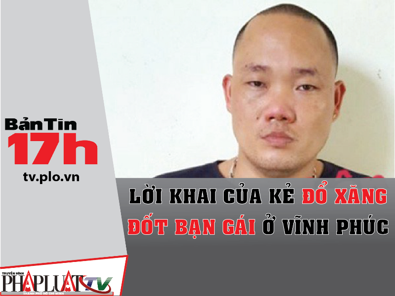 Bản tin 17h: Bắt nam thanh niên đổ xăng đốt bạn gái