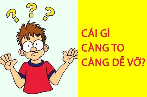 Câu đố hack não: Cái gì càng to càng dễ vỡ?- Ảnh 1. Câu đố hack não: Cái gì càng to càng dễ vỡ?- Ảnh 1.