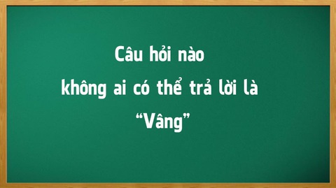 Câu hỏi nào không ai có thể trả lời là Vâng? - Ảnh 1. Câu hỏi nào không ai có thể trả lời là Vâng? - Ảnh 1.