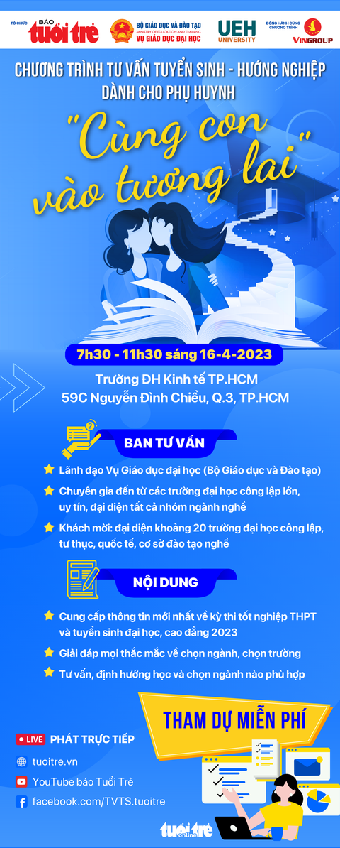 Việc chọn ngành, chọn nghề là cả một quá trình quan trọng mà các bậc phụ huynh và các bạn học sinh luôn rất quan tâm. Chương trình tư vấn tuyển sinh - hướng nghiệp đặc biệt "Cùng con bước vào tương lai" dành cho phụ huynh sẽ diễn ra từ 7h30 sáng 16-4. Việc chọn ngành, chọn nghề là cả một quá trình quan trọng mà các bậc phụ huynh và các bạn học sinh luôn rất quan tâm. Chương trình tư vấn tuyển sinh - hướng nghiệp đặc biệt "Cùng con bước vào tương lai" dành cho phụ huynh sẽ diễn ra từ 7h30 sáng 16-4.