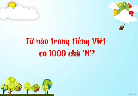 Đố vui: Từ nào trong tiếng Việt có 1.000 chữ H? - Ảnh 1. Đố vui: Từ nào trong tiếng Việt có 1.000 chữ H? - Ảnh 1.