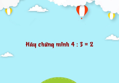 Câu đố hack não: Hãy chứng minh 4:3=2 - Ảnh 1. Câu đố hack não: Hãy chứng minh 4:3=2 - Ảnh 1.