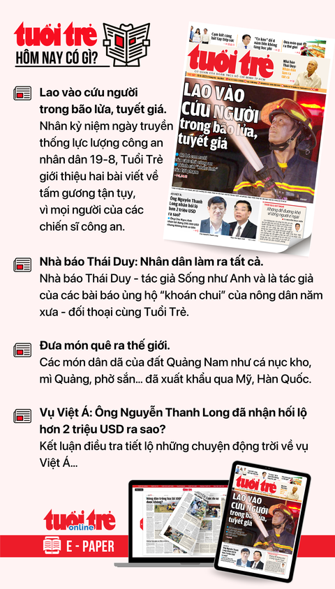 Tin tức chính trên Tuổi Trẻ nhật báo hôm nay 19-8. Để đọc Tuổi Trẻ báo in phiên bản E-paper, mời bạn đăng ký Tuổi Trẻ Sao TẠI ĐÂY Tin tức chính trên Tuổi Trẻ nhật báo hôm nay 19-8. Để đọc Tuổi Trẻ báo in phiên bản E-paper, mời bạn đăng ký Tuổi Trẻ Sao TẠI ĐÂY