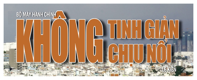Bộ máy hành chính: Không tinh giản, không chịu nổi!