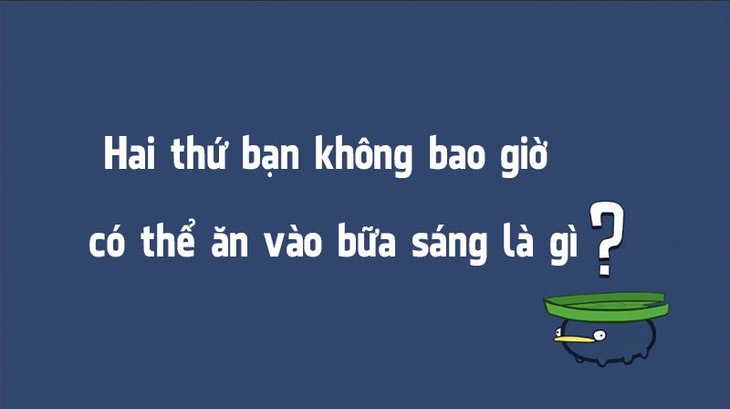 Đố vui: Hai thứ bạn không bao giờ có thể ăn vào bữa sáng là gì? - Ảnh 1.