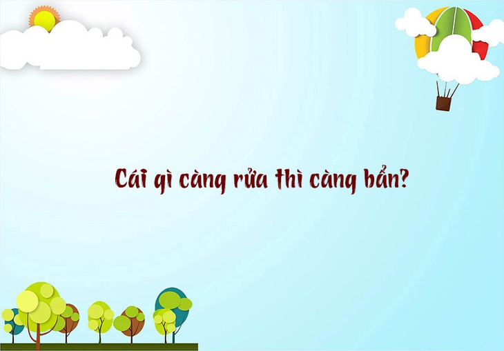 Câu đố hack não: Cái gì càng rửa thì càng bẩn? - Ảnh 1.