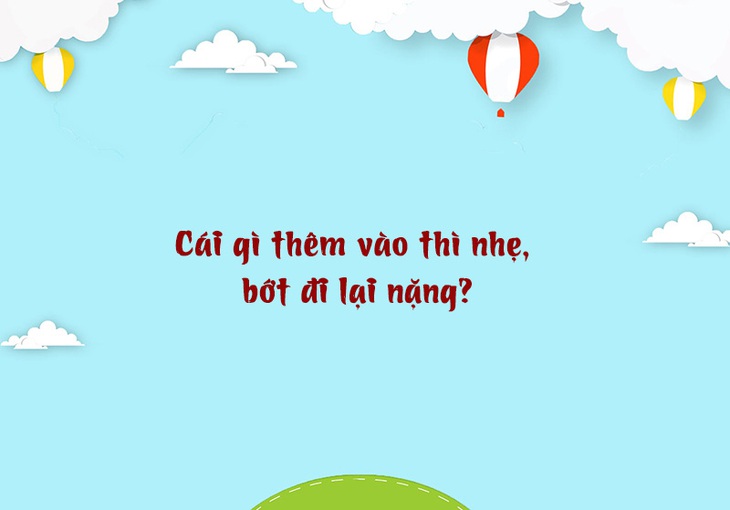 Câu đố hack não: Cái gì thêm vào thì nhẹ, bớt đi lại nặng - Ảnh 1.
