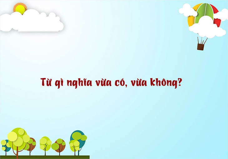 Câu đố hack não: Từ gì nghĩa vừa có, vừa không? - Ảnh 1. Câu đố hack não: Từ gì nghĩa vừa có, vừa không? - Ảnh 1.