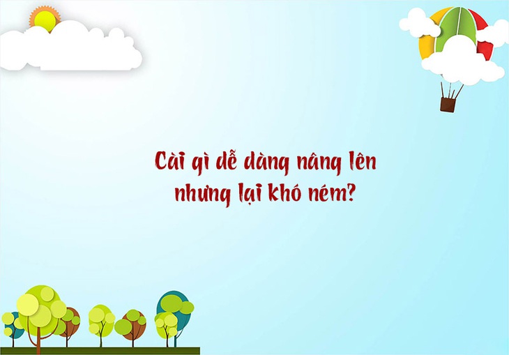 Câu đố hack não: Cài gì dễ dàng nâng lên nhưng lại khó ném? - Ảnh 1.