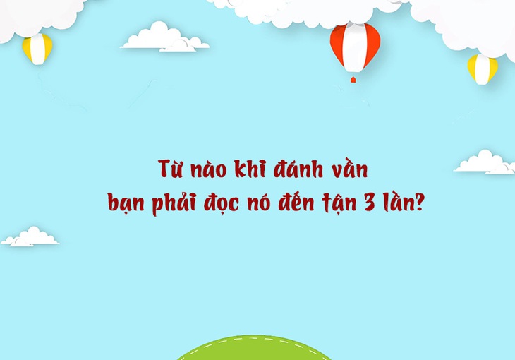 Câu đố hack não: Từ nào khi đánh vần bạn phải đọc nó đến tận 3 lần? - Ảnh 1. Câu đố hack não: Từ nào khi đánh vần bạn phải đọc nó đến tận 3 lần? - Ảnh 1.
