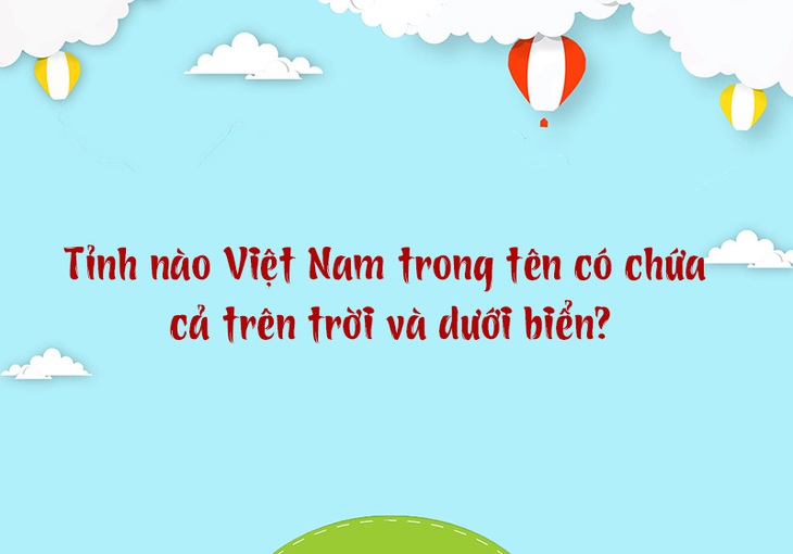 Tỉnh nào Việt Nam trong tên có chứa cả trên trời và dưới biển? - Ảnh 1.