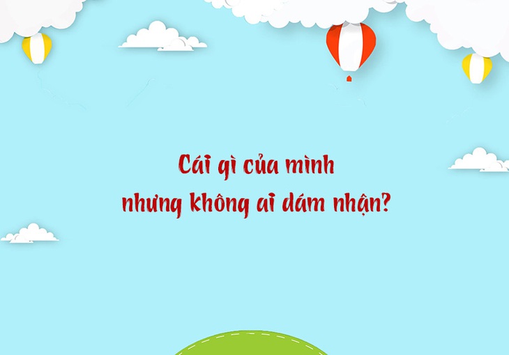 Câu đố hack não: Cái gì của mình nhưng không ai dám nhận?- Ảnh 1.