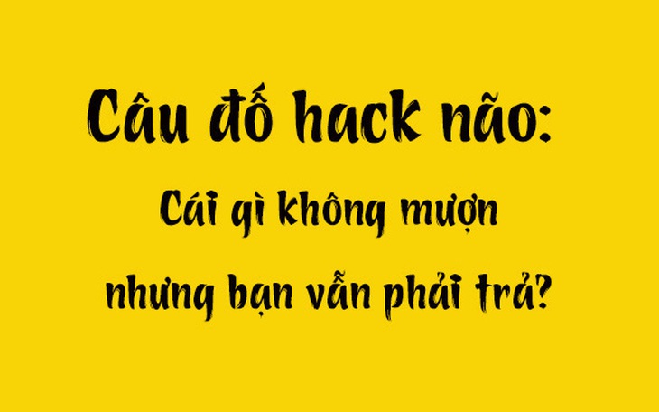 Câu đố hack não: Cái gì không mượn nhưng bạn vẫn phải trả?