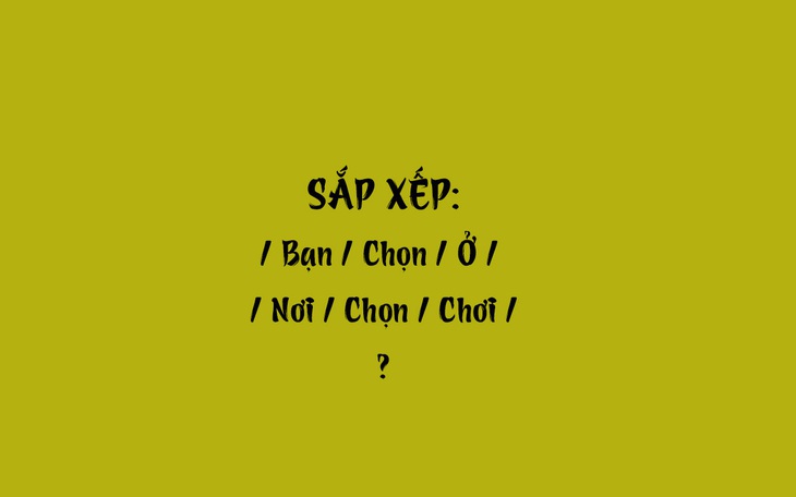 Thử tài tiếng Việt: Sắp xếp các từ sau thành câu có nghĩa (P56)