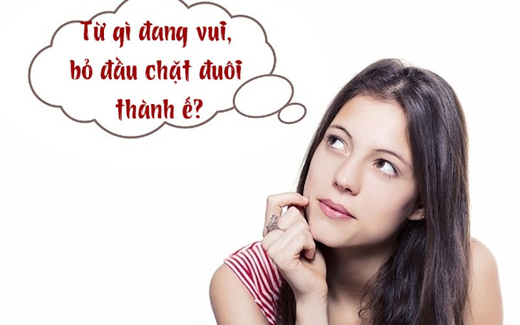 Câu đố hack não: Từ gì đang vui, bỏ đầu chặt đuôi thành ế?