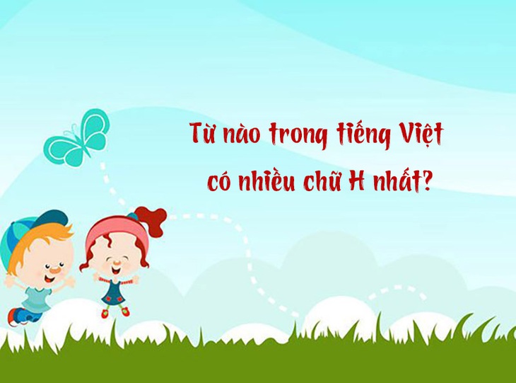 Trong tiếng Việt, từ nào có nhiều chữ H nhất?- Ảnh 1. Trong tiếng Việt, từ nào có nhiều chữ H nhất?- Ảnh 1.