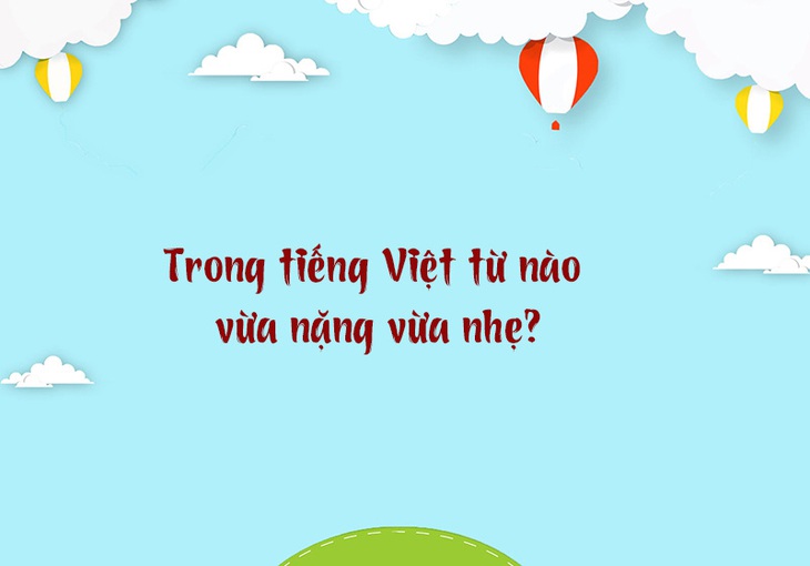 Trong tiếng Việt từ nào vừa nặng vừa nhẹ? - Ảnh 1.