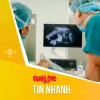 Tin tức sáng 4-8: Có thể chẩn đoán, điều trị nhiều bệnh lý trẻ em từ giai đoạn bào thai