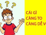 Câu đố hack não: Cái gì càng to càng dễ vỡ?