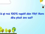 Đố vui: Từ gì mà 100% người dân Việt Nam đều phát âm sai?