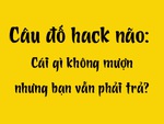 Câu đố hack não: Cái gì không mượn nhưng bạn vẫn phải trả?