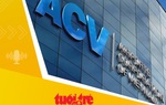Tin tức sáng 8-5: ACV chốt thời gian họp đại hội đồng cổ đông sau loạt biến cố lãnh đạo