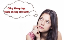 Câu đố hack não: Cái gì không chạy nhưng ai cũng nói nhanh?