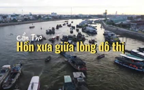 Cần Thơ: Hồn xưa giữa lòng đô thị