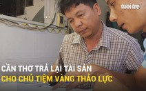 Cần Thơ trả lại tài sản cho chủ tiệm vàng Thảo Lực