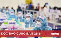 Đọc báo cùng bạn 26-6: Tiêm vắc xin, thần tốc nhưng phải an toàn