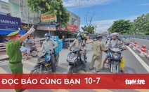 Đọc báo cùng bạn 10-7: Chính quyền kiên quyết, người dân đồng tình