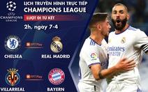 Lịch trực tiếp Champions League ngày 7-4: Chelsea - Real Madrid, Villarreal - Bayern Munich