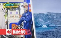 Điểm tin 8h: Giá xăng dầu đồng loạt tăng; Tảng băng trôi lớn nhất thế giới vỡ vụn