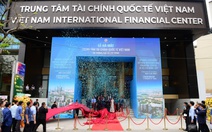 Trung tâm Tài chính quốc tế Việt Nam vừa ra mắt, chờ đón dòng tiền chục tỉ đô