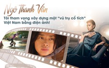 Ngô Thanh Vân: Tôi tham vọng xây 'vũ trụ cổ tích' Việt Nam bằng điện ảnh!