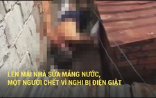 Lên mái nhà sửa máng nước, một người chết vì nghi bị điện giật